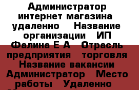 Администратор интернет-магазина (удаленно) › Название организации ­ ИП Фалина Е.А › Отрасль предприятия ­ торговля › Название вакансии ­ Администратор › Место работы ­ Удаленно › Минимальный оклад ­ 30 000 › Процент ­ 3-22 › База расчета процента ­ Товарооборот › Возраст от ­ 18 - Кемеровская обл., Новокузнецк г. Работа » Вакансии   